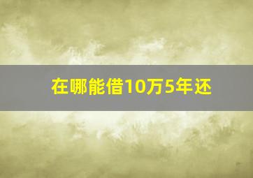 在哪能借10万5年还