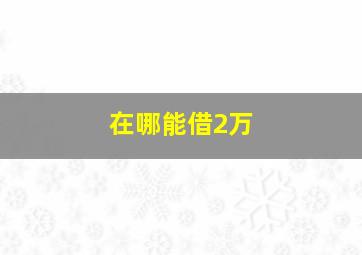 在哪能借2万