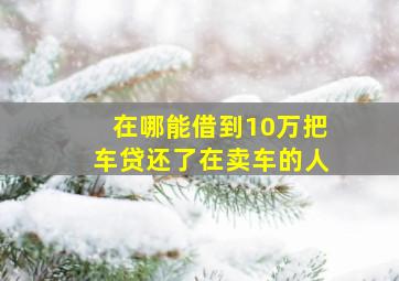 在哪能借到10万把车贷还了在卖车的人