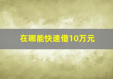 在哪能快速借10万元