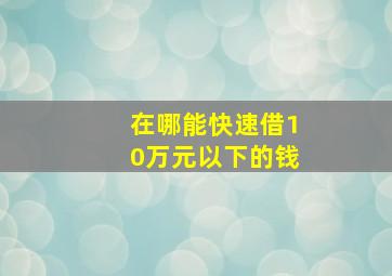 在哪能快速借10万元以下的钱