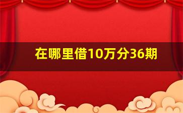 在哪里借10万分36期