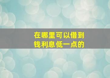 在哪里可以借到钱利息低一点的