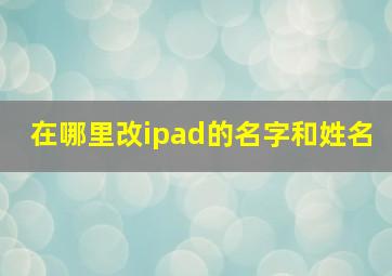 在哪里改ipad的名字和姓名