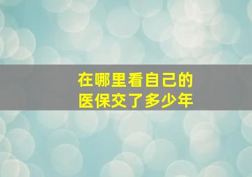 在哪里看自己的医保交了多少年