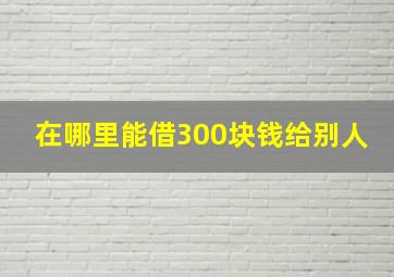 在哪里能借300块钱给别人