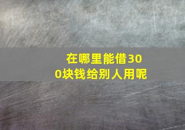 在哪里能借300块钱给别人用呢