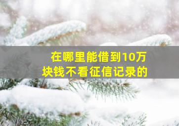 在哪里能借到10万块钱不看征信记录的