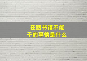 在图书馆不能干的事情是什么