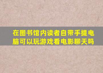 在图书馆内读者自带手提电脑可以玩游戏看电影聊天吗