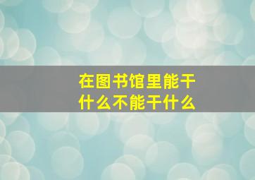 在图书馆里能干什么不能干什么