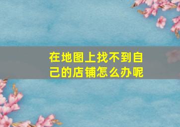 在地图上找不到自己的店铺怎么办呢