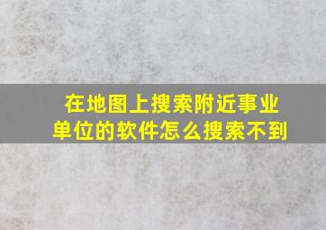 在地图上搜索附近事业单位的软件怎么搜索不到