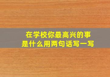 在学校你最高兴的事是什么用两句话写一写