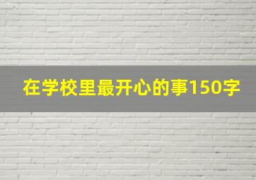 在学校里最开心的事150字