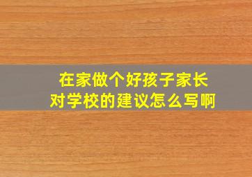 在家做个好孩子家长对学校的建议怎么写啊