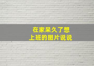 在家呆久了想上班的图片说说