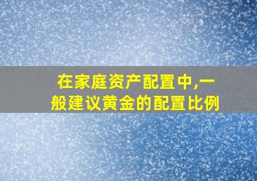 在家庭资产配置中,一般建议黄金的配置比例