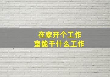 在家开个工作室能干什么工作