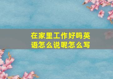 在家里工作好吗英语怎么说呢怎么写