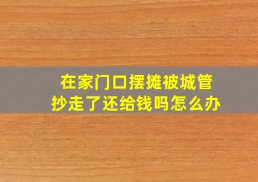 在家门口摆摊被城管抄走了还给钱吗怎么办