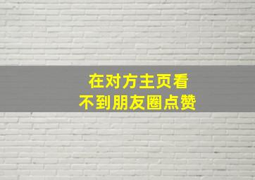 在对方主页看不到朋友圈点赞