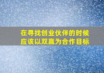 在寻找创业伙伴的时候应该以双赢为合作目标