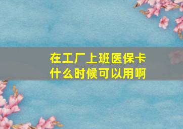 在工厂上班医保卡什么时候可以用啊