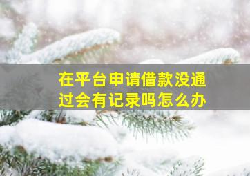 在平台申请借款没通过会有记录吗怎么办