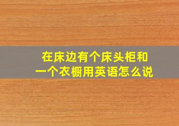 在床边有个床头柜和一个衣橱用英语怎么说