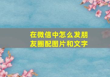 在微信中怎么发朋友圈配图片和文字