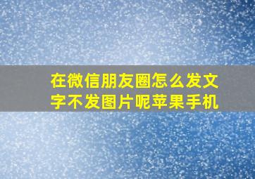 在微信朋友圈怎么发文字不发图片呢苹果手机