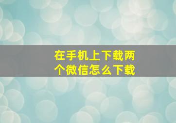 在手机上下载两个微信怎么下载