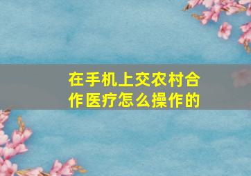 在手机上交农村合作医疗怎么操作的