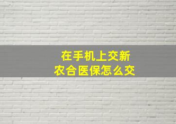 在手机上交新农合医保怎么交