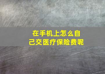 在手机上怎么自己交医疗保险费呢