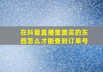 在抖音直播里面买的东西怎么才能查到订单号