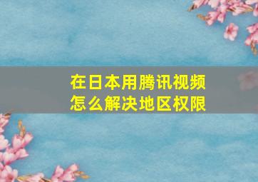 在日本用腾讯视频怎么解决地区权限