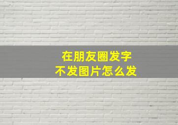 在朋友圈发字不发图片怎么发