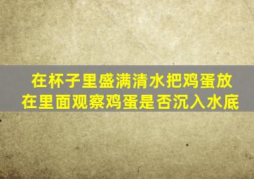 在杯子里盛满清水把鸡蛋放在里面观察鸡蛋是否沉入水底