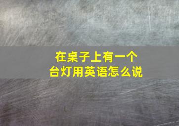 在桌子上有一个台灯用英语怎么说