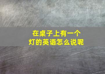 在桌子上有一个灯的英语怎么说呢