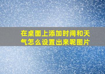 在桌面上添加时间和天气怎么设置出来呢图片