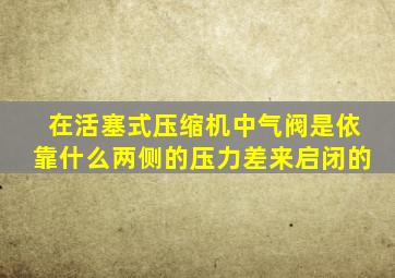 在活塞式压缩机中气阀是依靠什么两侧的压力差来启闭的