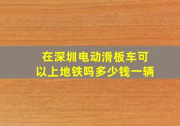 在深圳电动滑板车可以上地铁吗多少钱一辆