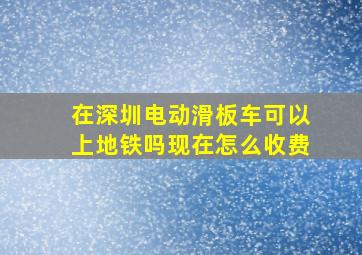 在深圳电动滑板车可以上地铁吗现在怎么收费