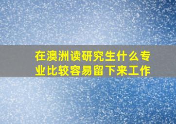 在澳洲读研究生什么专业比较容易留下来工作