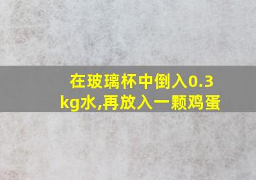 在玻璃杯中倒入0.3kg水,再放入一颗鸡蛋