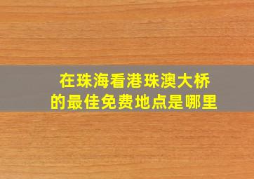 在珠海看港珠澳大桥的最佳免费地点是哪里