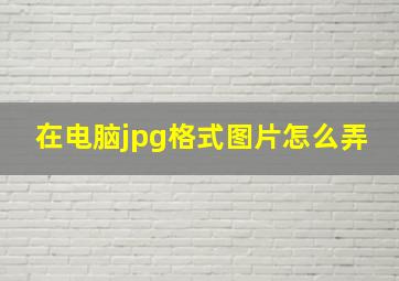 在电脑jpg格式图片怎么弄